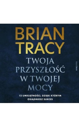 Twoja przyszłość w Twojej mocy. 12 umiejętności, dzięki którym osiągniesz sukces - Brian Tracy - Audiobook - 978-83-289-1289-2