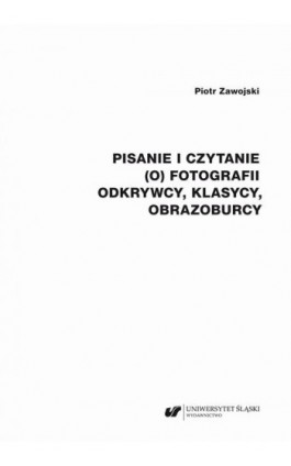 Pisanie i czytanie (o) fotografii. Odkrywcy, klasycy, obrazoburcy - Piotr Zawojski - Ebook - 978-83-226-4258-0