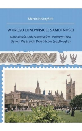 W kręgu londyńskiej samotności. Działalność Koła Generałów i Pułkowników Byłych Wyższych Dowódców (1948-1984) - Marcin Kruszyński - Ebook - 978-83-67922-95-1