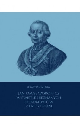 Jan Paweł Woronicz w świetle nieznanych dokumentów z lat 1795-1829 - Sebastian Musiał - Ebook - 978-83-68444-02-5