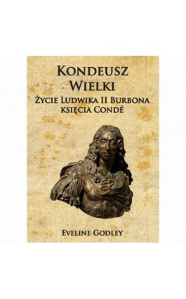 Kondeusz Wielki Życie Ludwika II Burbona księcia Condé - Eveline Godley - Ebook - 978-83-8362-964-3