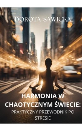 Harmonia w chaotycznym świecie. Praktyczny przewodnik po stresie - Dorota Sawicka - Ebook - 978-83-68469-11-0