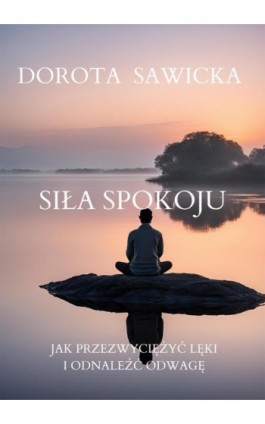 Siła Spokoju Jak Przełamać Lęki i Odnaleźć Odwagę - Dorota Sawicka - Ebook - 978-83-974826-9-2