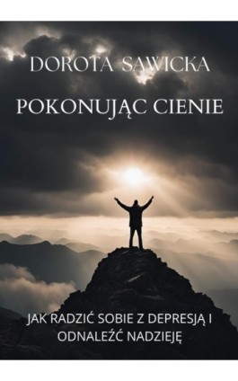 Pokonując cienie Jak radzić sobie z depresją i odnaleźć nadzieję - Dorota Sawicka - Ebook - 978-83-68469-01-1