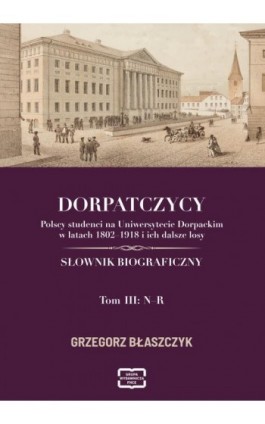 DORPATCZYCY Polscy studenci na Uniwersytecie Dorpackim w latach 1802–1918 i ich dalsze losy SŁOWNIK BIOGRAFICZNY - Grzegorz Błaszczyk - Ebook - 978-83-68368-18-5