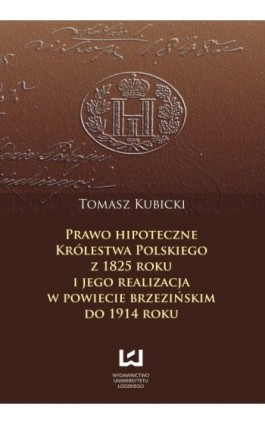 Prawo hipoteczne Królestwa Polskiego z 1825 roku i jego realizacja w powiecie brzezińskim do 1914 roku - Tomasz Kubicki - Ebook - 978-83-7525-732-8
