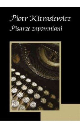 Pisarze zapomniani - Piotr Kitrasiewicz - Ebook - 978-83-62948-45-1