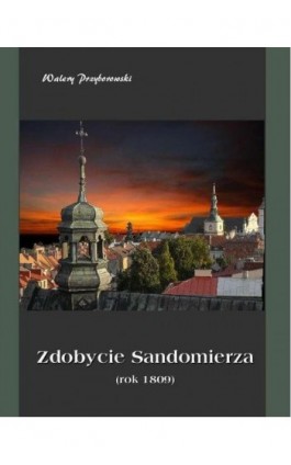 Zdobycie Sandomierza rok 1809 - Walery Przyborowski - Ebook - 978-83-7950-052-9