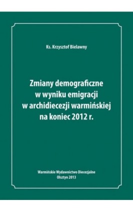 Zmiany demograficzne w wyniku emigracji w archidiecezji warmińskiej na koniec 2012 roku - Krzysztof Bielawny - Ebook - 978-83-61864-23-3