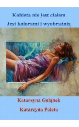 Kobieta nie jest ciałem, jest kolorami i wyobraźnią - Katarzyna Gołąbek - Ebook - 978-83-63080-30-3
