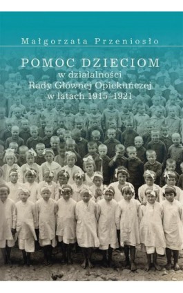 Pomoc dzieciom w działalności Rady Głównej Opiekuńczej w latach 1915 –1921 - Małgorzata Przeniosło - Ebook - 978-83-7133-689-8