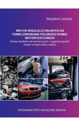 Wpływ regulacji unijnych na funkcjonowanie polskiego rynku motoryzacyjnego ocena skutków ekonomicznych i organizacyjnych zmian w - Wojciech Lewicki - Ebook - 978-83-65929-67-9