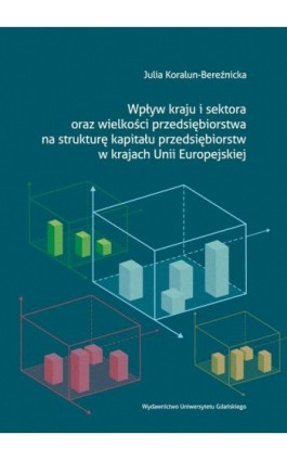 Wpływ kraju i sektora oraz wielkości przedsiębiorstwa na strukturę kapitału przedsiębiorstw w krajach Unii Europejskiej - Julia Koralun-Bereźnicka - Ebook - 978-83-7865-878-8