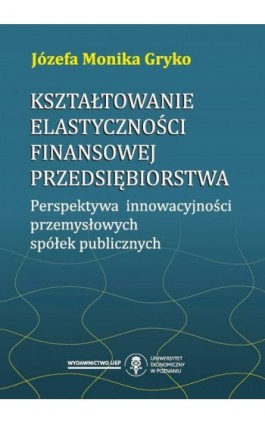 Kształtowanie elastyczności finansowej przedsiębiorstwa. Perspektywa innowacyjności przemysłowych spółek publicznych - Józefa Monika Gryko - Ebook - 978-83-66199-39-2