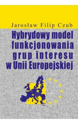 Hybrydowy model funkcjonowania grup interesu w Unii Europejskiej - Jarosław Filip Czub - Ebook - 978-83-7545-833-6