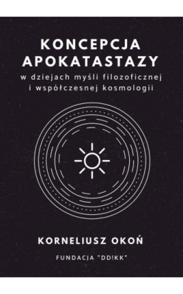 Koncepcja apokatastazy w dziejach myśli filozoficznej i współczesnej kosmologii - Korneliusz Okoń - Ebook - 978-83-952157-2-8