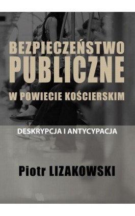 BEZPIECZEŃSTWO PUBLICZNE W POWIECIE KOŚCIERSKIM – DESKRYPCJA I ANTYCYPACJA - Piotr Lizakowski - Ebook - 978-83-66264-12-0
