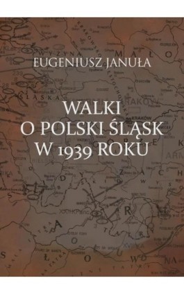 Walki o polski Śląsk w 1939 roku - Eugeniusz Januła - Ebook - 978-83-7545-937-1