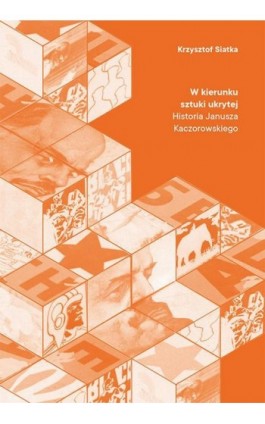 W kierunku sztuki ukrytej. Historia Janusza Kaczorowskiego - Krzysztof Siatka - Ebook - 978-83-8084-402-5