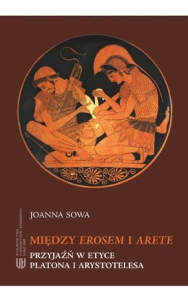 Między Erosem a Arete. Przyjaźń w etyce Platona i Arystotelesa - Joanna Sowa - Ebook - 978-83-7525-295-8