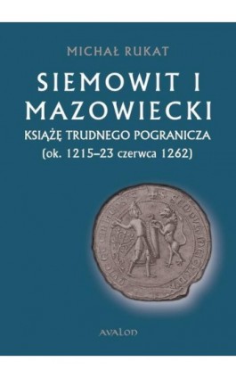 Siemowit I Mazowiecki. Książę trudnego pogranicza (ok. 1215-23 czerwca 1262) - Michał Rukat - Ebook - 978-83-7730-358-0