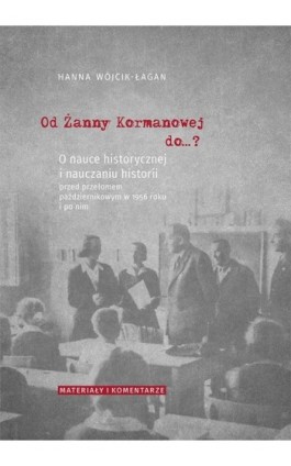 Od Żanny Kormanowej do…? O nauce historycznej i nauczaniu historii przed przełomem październikowym w 1956 roku i po nim. Materia - Hanna Wójcik-Łagan - Ebook - 978-83-7133-848-9