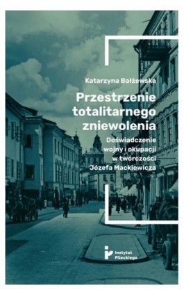 Przestrzenie totalitarnego zniewolenia. Doświadczenie wojny i okupacji w twórczości Józefa Mackiewicza - Katarzyna Bałżewska - Ebook - 978-83-66340-35-0