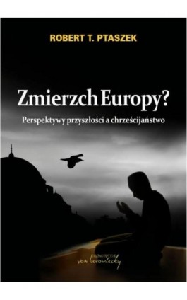 Zmierzch Europy? Perspektywy przyszłości a chrześcijaństwo - Robert T. Ptaszek - Ebook - 978-83-65806-14-7