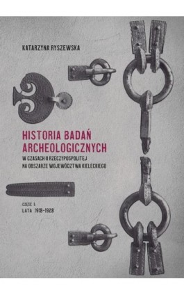 Historia badań archeologicznych w czasach II Rzeczypospolitej na obszarze województwa kieleckiego, cz. I: lata 1918-1928 - Katarzyna Ryszewska - Ebook - 978-83-7133-898-4