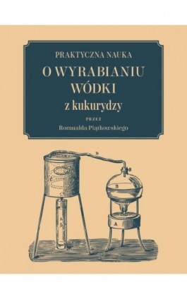 Praktyczna nauka o wyrabianiu wódki z kukurydzy - Romuald Piątkowski - Ebook - 978-83-66315-85-3