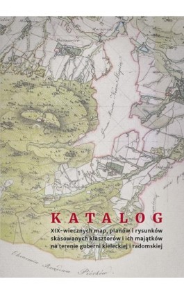 Katalog XIX-wiecznych map, planów i rysunków skasowanych klasztorów i ich majątków na terenie guberni kieleckiej i radomskiej - Jerzy Z. Pająk - Ebook - 978-83-7133-747-5