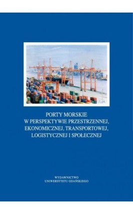 Porty morskie w perspektywie przestrzennej, ekonomicznej, transportowej, logistycznej i społecznej - Ebook - 978-83-8206-465-0