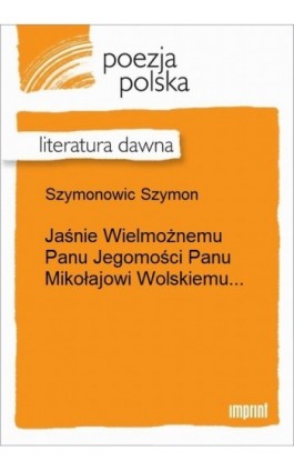 Jaśnie Wielmożnemu Panu Jegomości Panu Mikołajowi Wolskiemu... - Szymon Szymonowic - Ebook - 978-83-270-2604-0