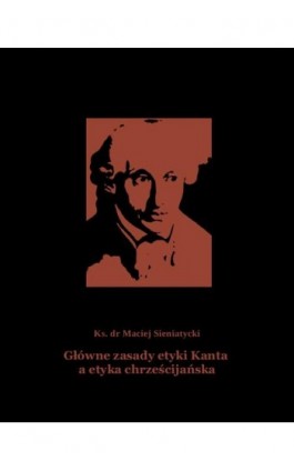 Główne zasady etyki Kanta a etyka chrześcijańska - Ks. Dr Maciej Sieniatycki - Ebook - 978-83-7639-417-6