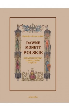 Dawne monety polskie Dynastii Piastów i Jagiellonów, cz. III – Monety XIV, XV i XVI wieku uporządkowane i objaśnione - Kazimierz Stronczyński - Ebook - 978-83-7639-386-5