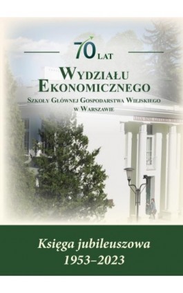 70 lat Wydziału Ekonomicznego SGGW w Warszawie. Księga jubileuszowa 1953-2023 - Ebook - 978-83-8237-190-1
