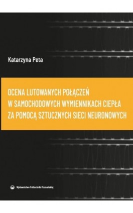 Ocena lutowanych połączeń w samochodowych wymiennikach ciepła za pomocą sztucz-nych sieci neuronowych - Katarzyna Peta - Ebook - 978-83-7775-595-2