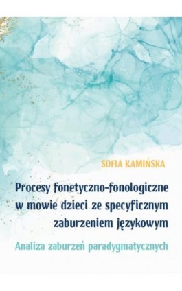 Procesy fonetyczno-fonologiczne w mowie dzieci ze specyficznymi zaburzeniami językowymi. Analiza zaburzeń paradygmatycznych - Sofia Kamińska - Ebook - 978-83-67922-29-6