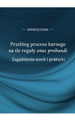 Przebieg procesu karnego na tle reguły ""onus probandi"". Zagadnienia teorii i praktyki - Andrzej Dana - Ebook - 978-83-67922-09-8